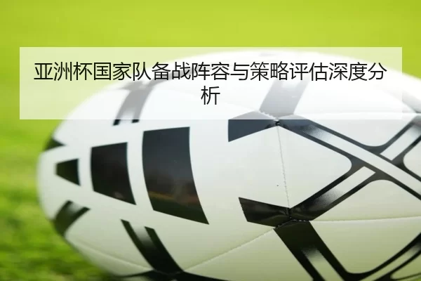 亚洲杯国家队备战阵容与策略评估深度分析